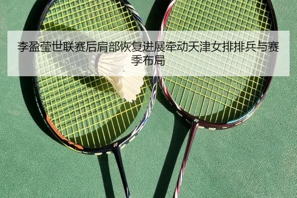 李盈莹世联赛后肩部恢复进展牵动天津女排排兵与赛季布局（MilanSports）