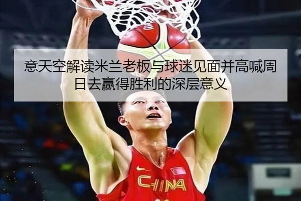 意天空解读米兰老板与球迷见面并高喊周日去赢得胜利的深层意义（MilanSports）